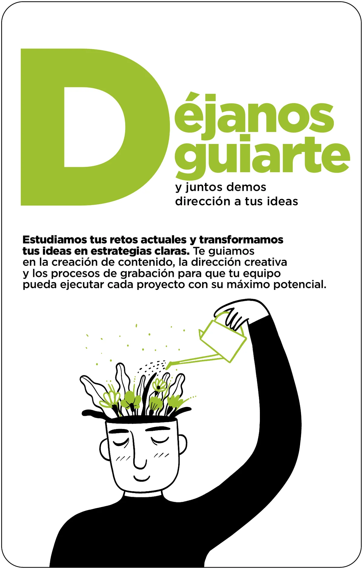 Déjanos guiarte y juntos demos dirección a tus ideas. Estudiamos tus retos actuales y transformamos tus ideas en estrategias claras. Te guiamos en la creación de contenido, la dirección creativa y los procesos de grabación para que tu equipo pueda ejecutar cada proyecto con su máximo potencial.